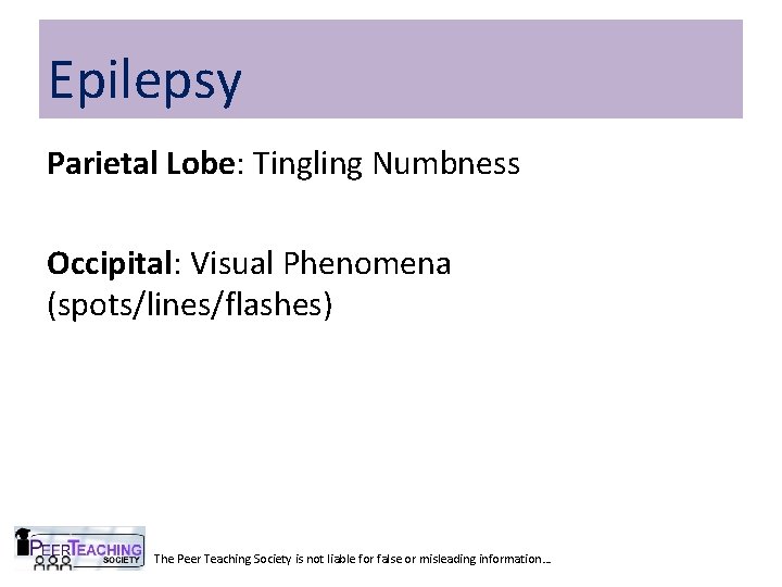 Epilepsy Parietal Lobe: Tingling Numbness Occipital: Visual Phenomena (spots/lines/flashes) The Peer Teaching Society is