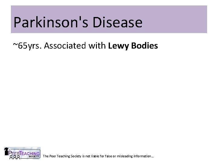 Parkinson's Disease ~65 yrs. Associated with Lewy Bodies The Peer Teaching Society is not