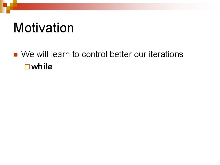 Motivation n We will learn to control better our iterations ¨ while 