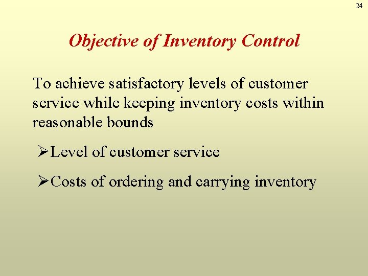 24 Objective of Inventory Control To achieve satisfactory levels of customer service while keeping