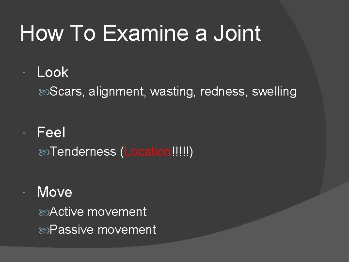 How To Examine a Joint Look Scars, alignment, wasting, redness, swelling Feel Tenderness (Location!!!!!)