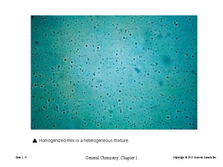 Homogenized milk is a heterogeneous mixture. Slide 1 - 9 General Chemistry: Chapter 1