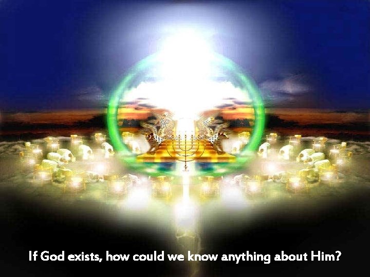 If God exists, how could we know anything about Him? 