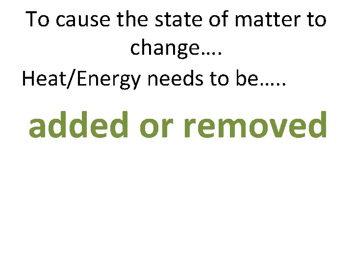 To cause the state of matter to change…. Heat/Energy needs to be…. . added