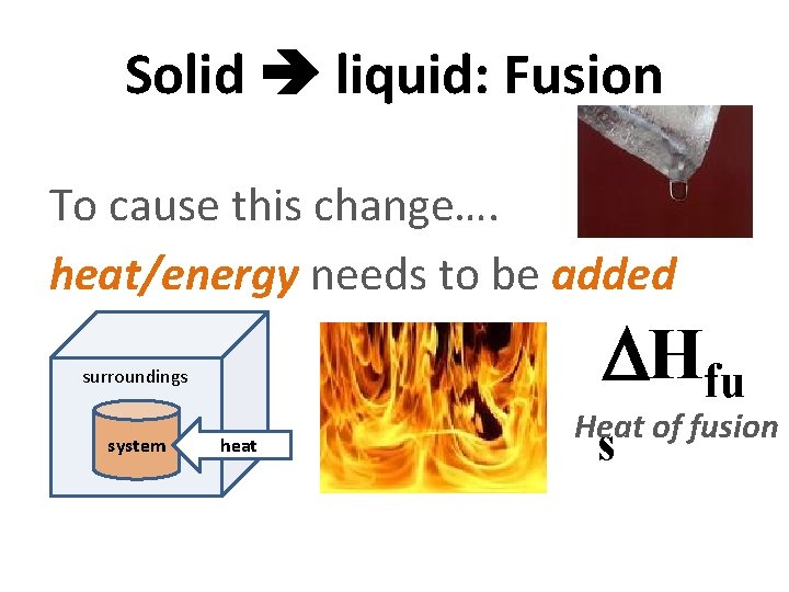 Solid liquid: Fusion To cause this change…. heat/energy needs to be added Hfu surroundings