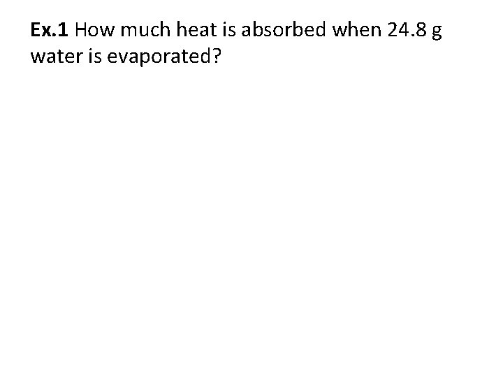 Ex. 1 How much heat is absorbed when 24. 8 g water is evaporated?