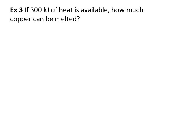 Ex 3 If 300 k. J of heat is available, how much copper can