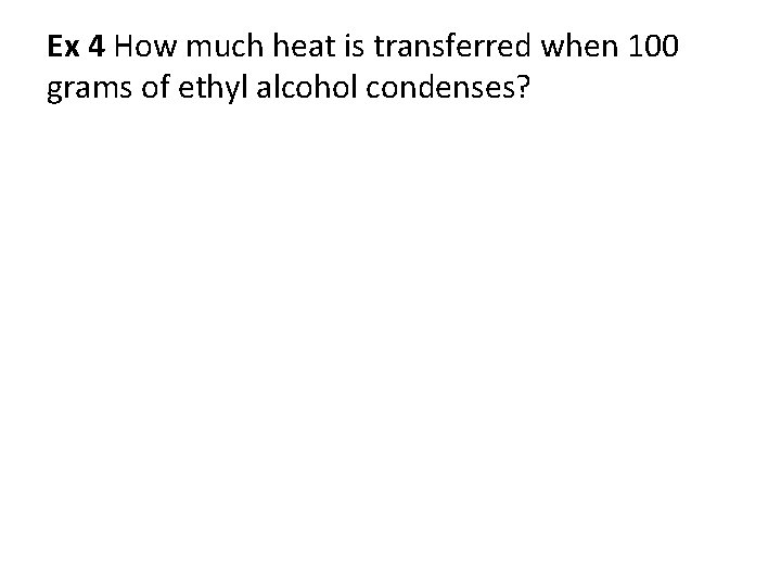 Ex 4 How much heat is transferred when 100 grams of ethyl alcohol condenses?