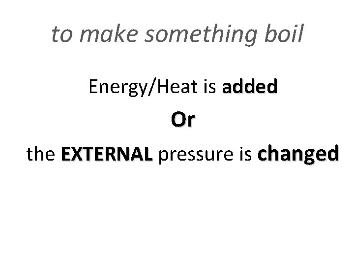 to make something boil Energy/Heat is added Or the EXTERNAL pressure is changed EXTERNAL