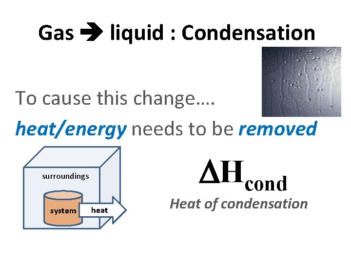 Gas liquid : Condensation To cause this change…. heat/energy needs to be removed surroundings