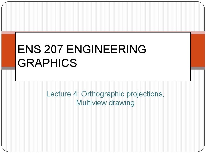 ENS 207 ENGINEERING GRAPHICS Lecture 4: Orthographic projections, Multiview drawing 1 
