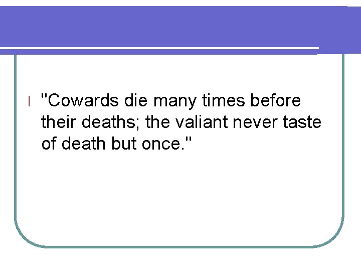 l "Cowards die many times before their deaths; the valiant never taste of death