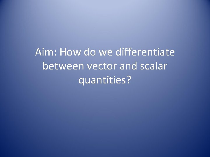 Aim: How do we differentiate between vector and scalar quantities? 