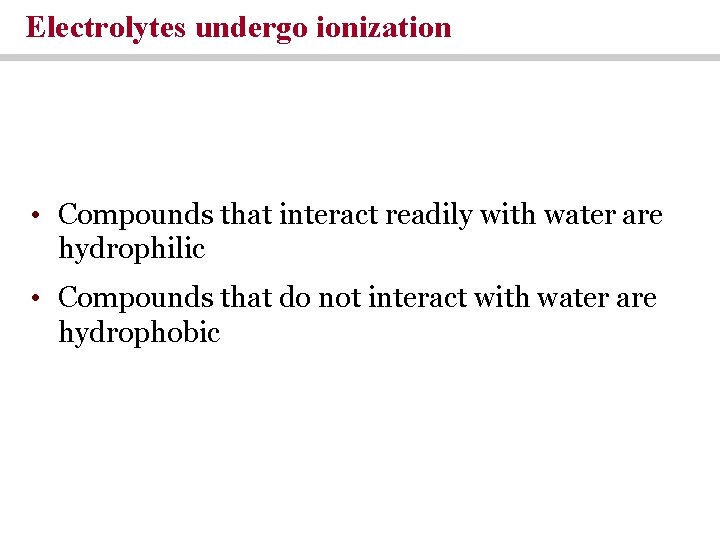 Electrolytes undergo ionization • Compounds that interact readily with water are hydrophilic • Compounds Electrolytes undergo ionization • Compounds that interact readily with water are hydrophilic • Compounds