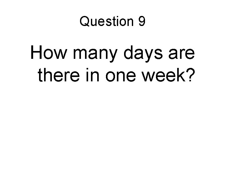 Question 9 How many days are there in one week? 