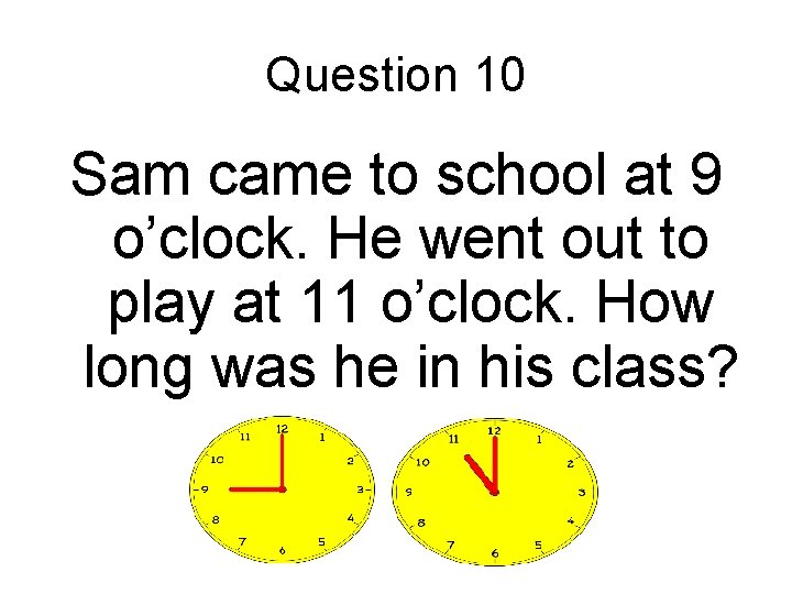 Question 10 Sam came to school at 9 o’clock. He went out to play