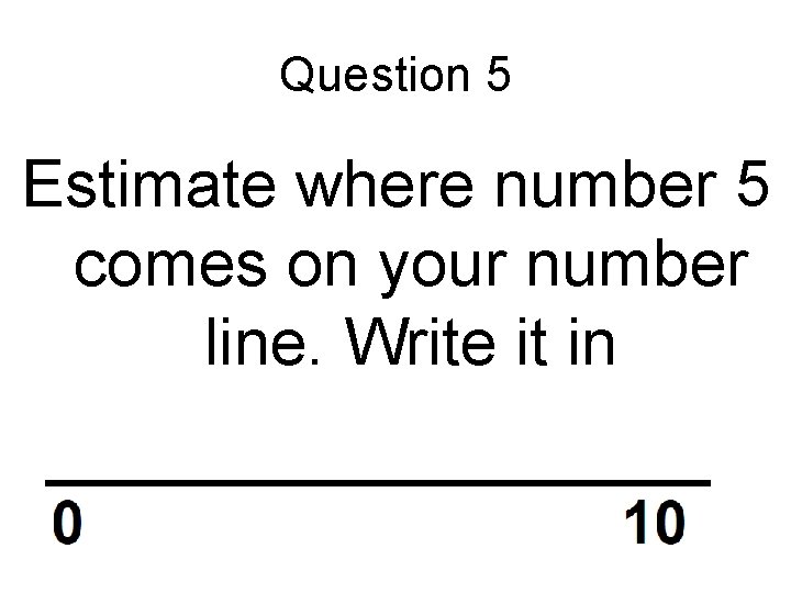 Question 5 Estimate where number 5 comes on your number line. Write it in