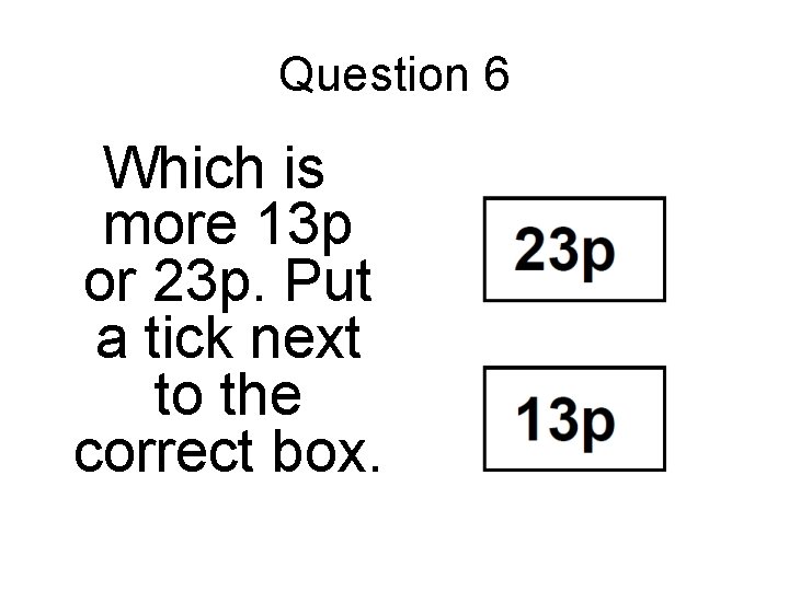 Question 6 Which is more 13 p or 23 p. Put a tick next