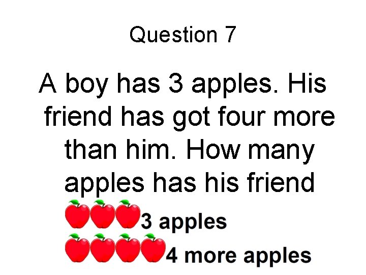 Question 7 A boy has 3 apples. His friend has got four more than