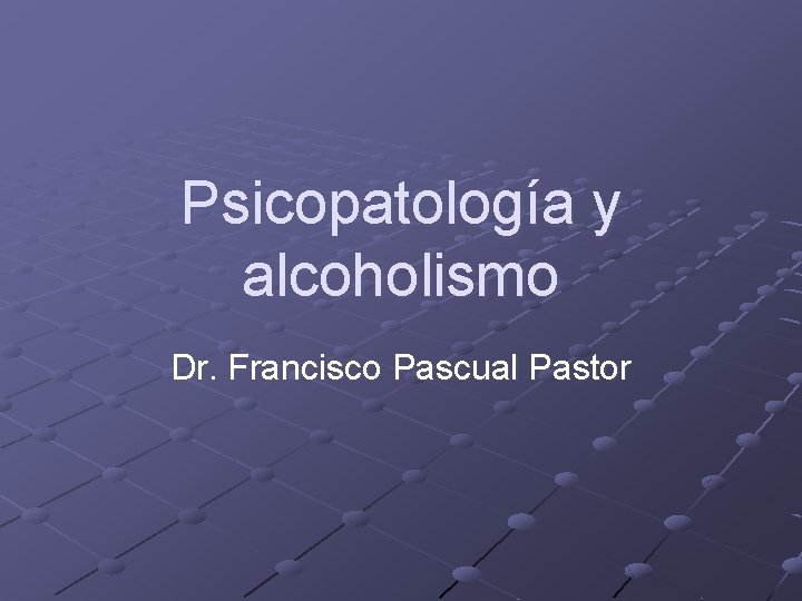 Psicopatología y alcoholismo Dr. Francisco Pascual Pastor Psicopatología y alcoholismo Dr. Francisco Pascual Pastor