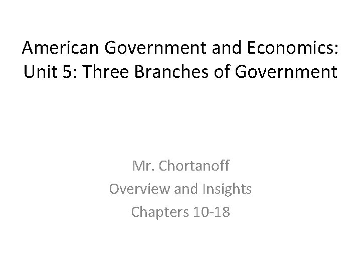 American Government and Economics: Unit 5: Three Branches of Government Mr. Chortanoff Overview and