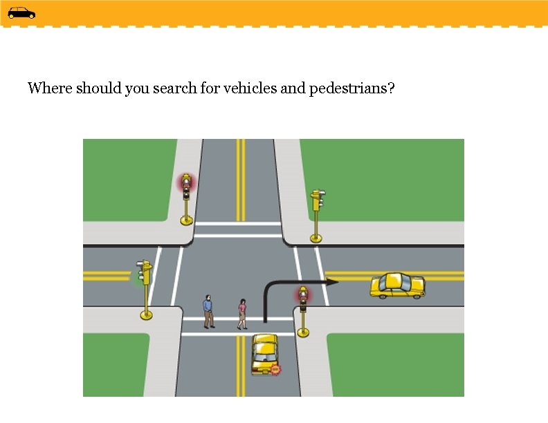 Where should you search for vehicles and pedestrians? 