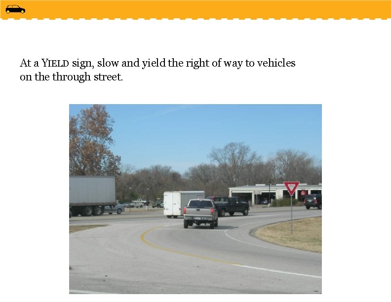 At a YIELD sign, slow and yield the right of way to vehicles on