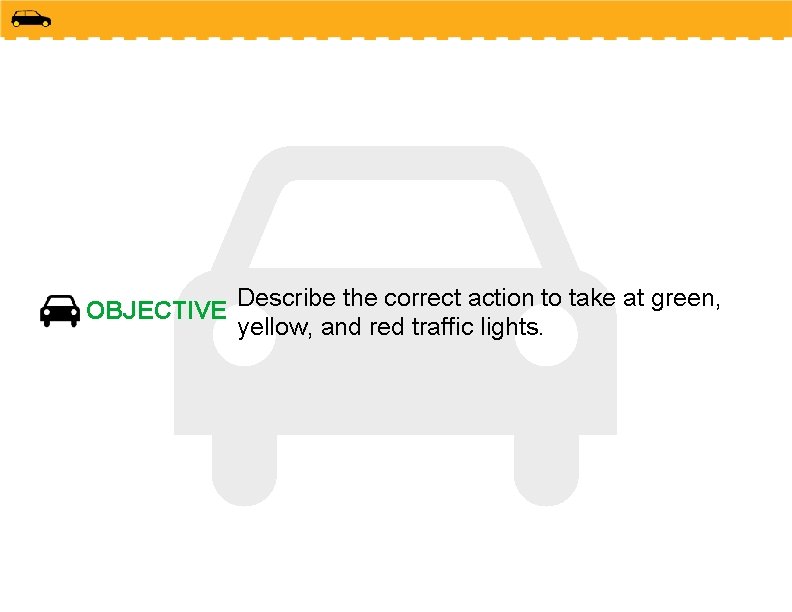 OBJECTIVE Describe the correct action to take at green, yellow, and red traffic lights.