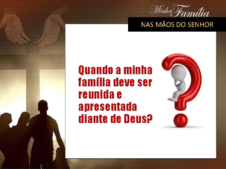 NAS MÃOS DO SENHOR Quando a minha família deve ser reunida e apresentada diante