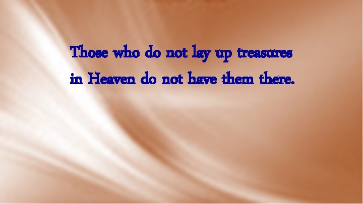 Those who do not lay up treasures in Heaven do not have them there.