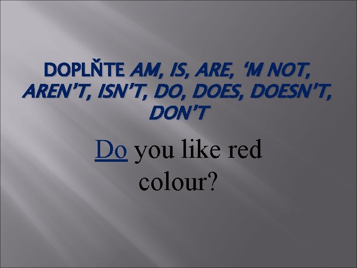 DOPLŇTE AM, IS, ARE, ‘M NOT, AREN’T, ISN’T, DOES, DOESN’T, DON’T Do you like