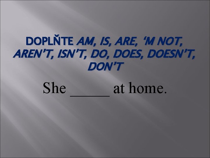 DOPLŇTE AM, IS, ARE, ‘M NOT, AREN’T, ISN’T, DOES, DOESN’T, DON’T She _____ at