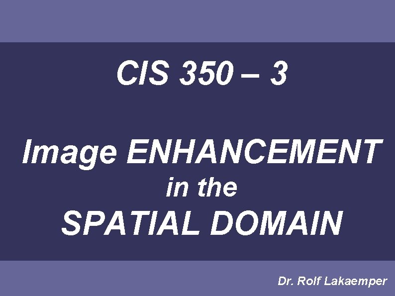 CIS 350 – 3 Image ENHANCEMENT in the SPATIAL DOMAIN Dr. Rolf Lakaemper CIS 350 – 3 Image ENHANCEMENT in the SPATIAL DOMAIN Dr. Rolf Lakaemper