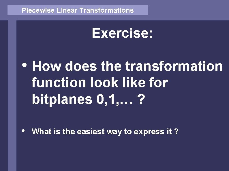 Piecewise Linear Transformations Exercise: • How does the transformation function look like for bitplanes Piecewise Linear Transformations Exercise: • How does the transformation function look like for bitplanes