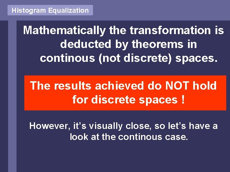 Histogram Equalization Mathematically the transformation is deducted by theorems in continous (not discrete) spaces. Histogram Equalization Mathematically the transformation is deducted by theorems in continous (not discrete) spaces.