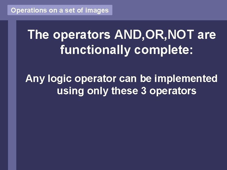 Operations on a set of images The operators AND, OR, NOT are functionally complete: Operations on a set of images The operators AND, OR, NOT are functionally complete: