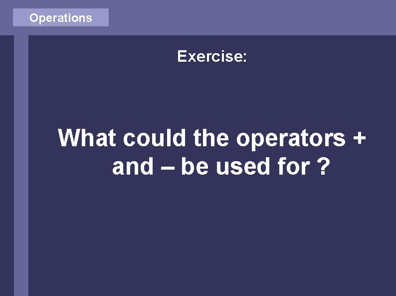 Operations Exercise: What could the operators + and – be used for ? Operations Exercise: What could the operators + and – be used for ?