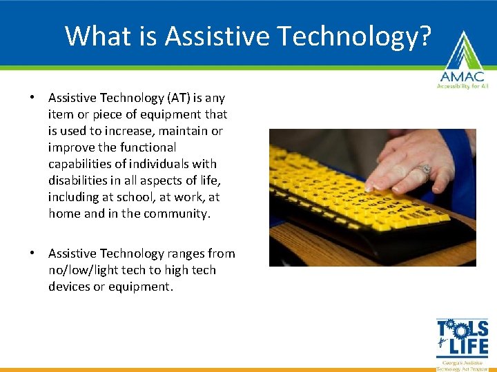 What is Assistive Technology? • Assistive Technology (AT) is any item or piece of