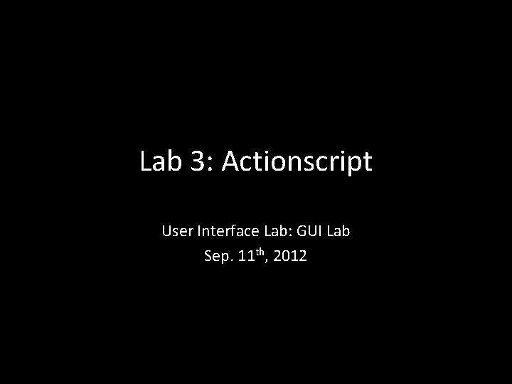 Lab 3: Actionscript User Interface Lab: GUI Lab Sep. 11 th, 2012 