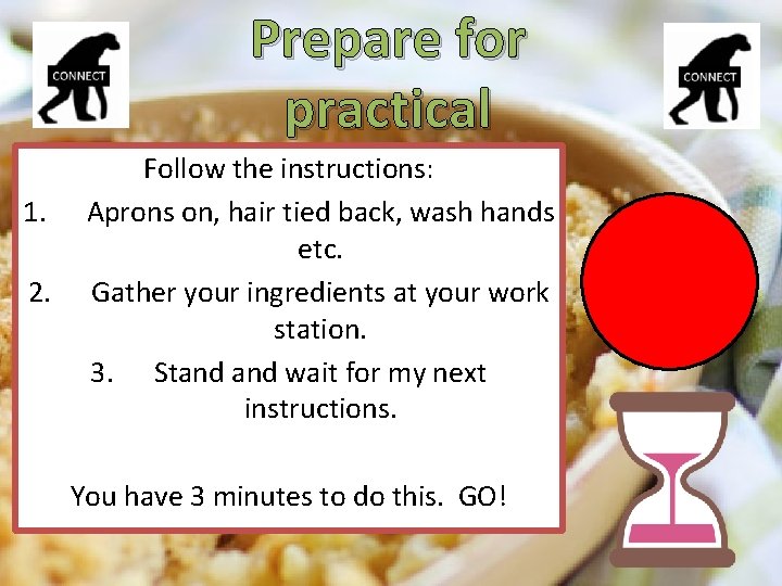 Prepare for practical 1. 2. Follow the instructions: Aprons on, hair tied back, wash