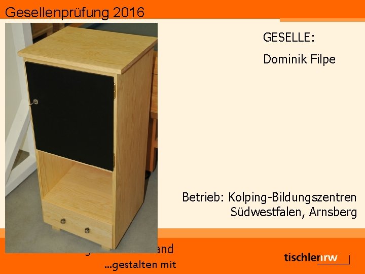 Gesellenprüfung 2016 GESELLE: Dominik Filpe Betrieb: Kolping-Bildungszentren Südwestfalen, Arnsberg Tischlerinnung Hochsauerland. . . gestalten