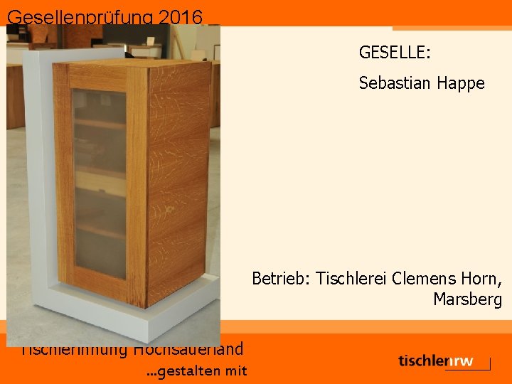 Gesellenprüfung 2016 GESELLE: Sebastian Happe Betrieb: Tischlerei Clemens Horn, Marsberg Tischlerinnung Hochsauerland. . .