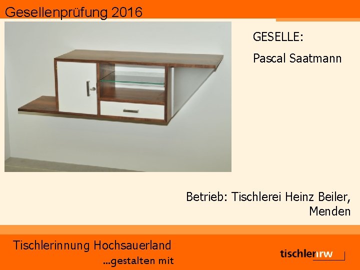 Gesellenprüfung 2016 GESELLE: Pascal Saatmann Betrieb: Tischlerei Heinz Beiler, Menden Tischlerinnung Hochsauerland. . .