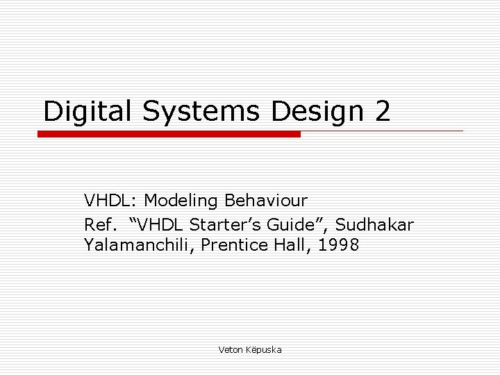 Digital Systems Design 2 VHDL: Modeling Behaviour Ref. “VHDL Starter’s Guide”, Sudhakar Yalamanchili, Prentice