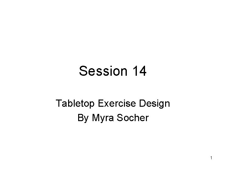 Session 14 Tabletop Exercise Design By Myra Socher 1 