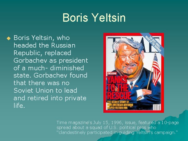 Boris Yeltsin Boris Yeltsin, who headed the Russian Republic, replaced Gorbachev as president of