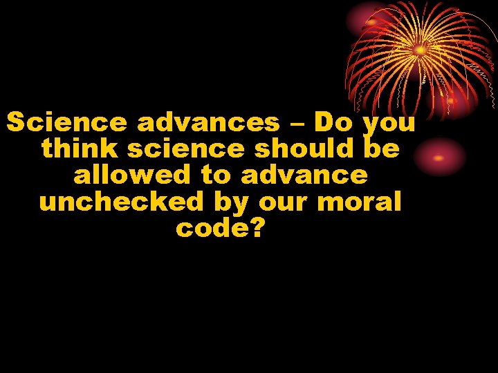 Science advances – Do you think science should be allowed to advance unchecked by
