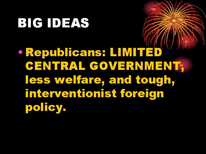 BIG IDEAS • Republicans: LIMITED CENTRAL GOVERNMENT, less welfare, and tough, interventionist foreign policy.