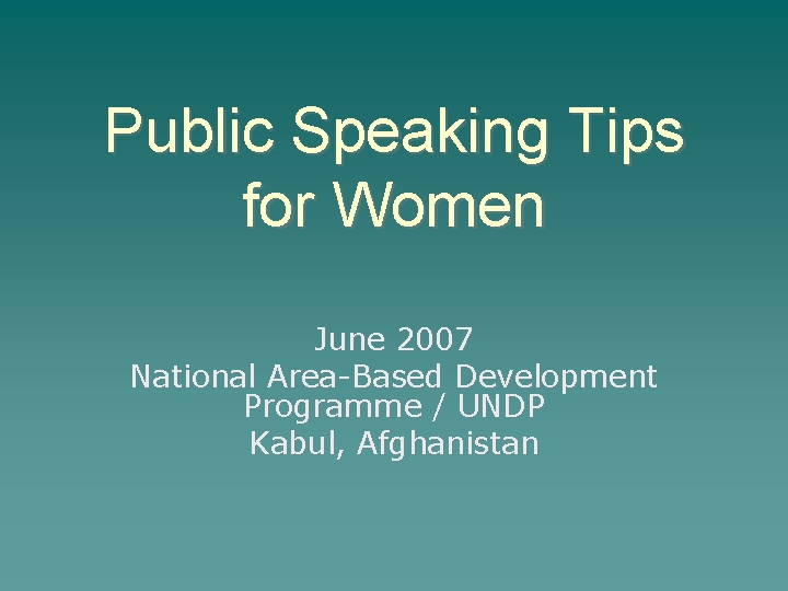 Public Speaking Tips for Women June 2007 National Area-Based Development Programme / UNDP Kabul,