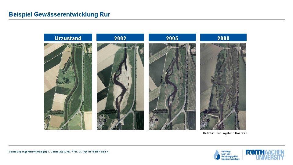 Beispiel Gewässerentwicklung Rur Urzustand 2002 2005 2008 Bildzitat: Planungsbüro Koenzen Vorlesung Ingenieurhydrologie| 1. Vorlesung